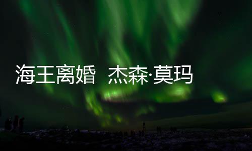 离婚·莫玛与妻子大1杰森海王育有一儿一女2岁