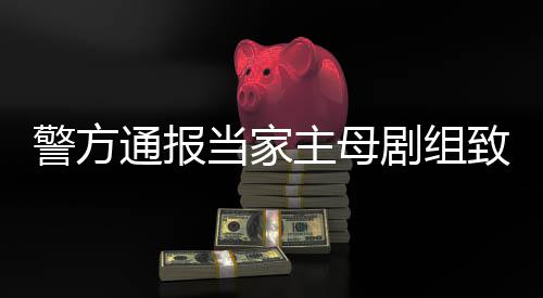 人通报主母致猫，抓当家警方剧组获3成立死亡事件事实不